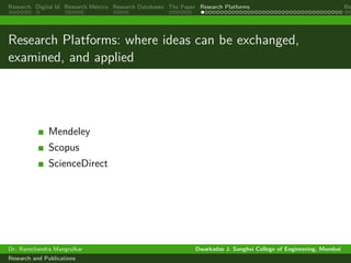 Research Digital Id Research Metrics Research Databases The Paper Research Platforms Rep
Research Platforms: where ideas can be exchanged,
examined, and applied
Mendeley
Scopus
ScienceDirect
Dr. Ramchandra Mangrulkar Dwarkadas J. Sanghvi College of Engineering, Mumbai
Research and Publications
 