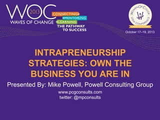 October 17–19, 2013

INTRAPRENEURSHIP
STRATEGIES: OWN THE
BUSINESS YOU ARE IN
Presented By: Mike Powell, Powell Consulting Group
www.pcgconsults.com
twitter: @mpconsults

 