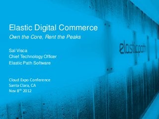 Elastic Digital Commerce
Own the Core, Rent the Peaks

Sal Visca
Chief Technology Officer
Elastic Path Software


Cloud Expo Conference
Santa Clara, CA
Nov 8th 2012




                               Confidential and Proprietary
 