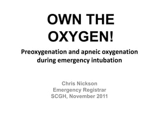 OWN THE
        OXYGEN!
Preoxygenation and apneic oxygenation
     during emergency intubation


            Chris Nickson
          Emergency Registrar
         SCGH, November 2011
 
