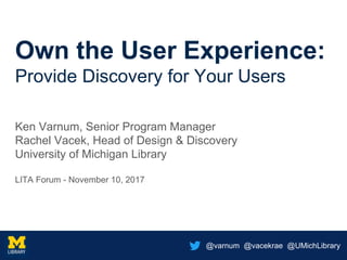 @varnum @vacekrae @UMichLibrary
Own the User Experience:
Provide Discovery for Your Users
Ken Varnum, Senior Program Manager
Rachel Vacek, Head of Design & Discovery
University of Michigan Library
LITA Forum - November 10, 2017
 