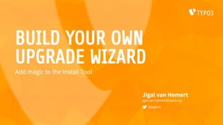 BUILD YOUR OWN
UPGRADE WIZARD
Jigal van Hemert
jigal.van.hemert@typo3.org
@jigalvh
Add magic to the Install Tool
 