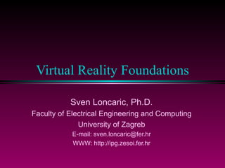 Virtual Reality Foundations

           Sven Loncaric, Ph.D.
Faculty of Electrical Engineering and Computing
              University of Zagreb
           E-mail: sven.loncaric@fer.hr
           WWW: http://ipg.zesoi.fer.hr
 