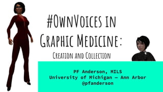 #OwnVoices in
Graphic Medicine:
PF Anderson, MILS
University of Michigan — Ann Arbor
@pfanderson
Creation and Collection
 