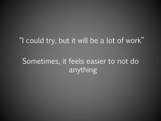“I could try, but it will be a lot of work”
Sometimes, it feels easier to not do
anything
 