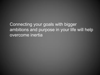 Connecting your goals with bigger
ambitions and purpose in your life will help
overcome inertia
 