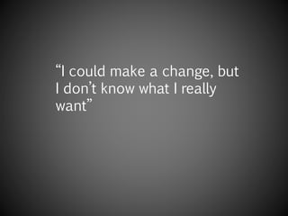 “I could make a change, but
I don’t know what I really
want”
 
