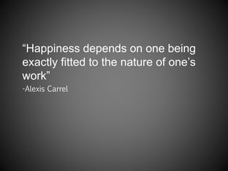 “Happiness depends on one being
exactly fitted to the nature of one’s
work”
-Alexis Carrel
 