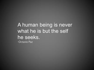 A human being is never
what he is but the self
he seeks.
-Octavio Paz
 