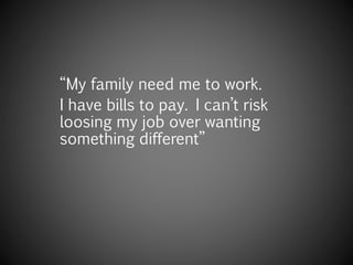 “My family need me to work.
I have bills to pay. I can’t risk
loosing my job over wanting
something different”
 