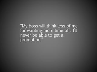 “My boss will think less of me
for wanting more time off. I’ll
never be able to get a
promotion.”
 