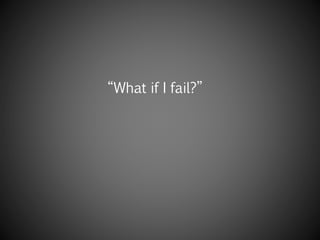 “What if I fail?”
 