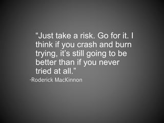 “Just take a risk. Go for it. I
think if you crash and burn
trying, it’s still going to be
better than if you never
tried at all.”
-Roderick MacKinnon
 
