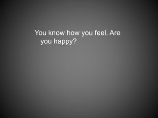 You know how you feel. Are
you happy?
 