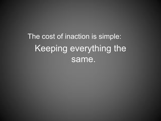 The cost of inaction is simple:
Keeping everything the
same.
 