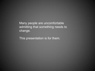 Many people are uncomfortable
admitting that something needs to
change.
This presentation is for them.
 