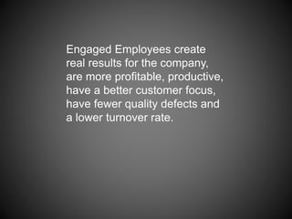 Engaged Employees create
real results for the company,
are more profitable, productive,
have a better customer focus,
have fewer quality defects and
a lower turnover rate.
 