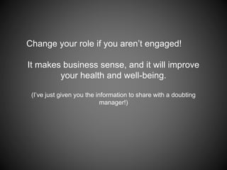 Change your role if you aren’t engaged!
It makes business sense, and it will improve
your health and well-being.
(I’ve just given you the information to share with a doubting
manager!)
 