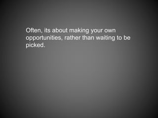 Often, its about making your own
opportunities, rather than waiting to be
picked.
 