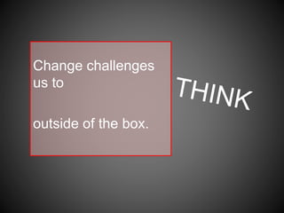 Change challenges
us to
outside of the box.
 