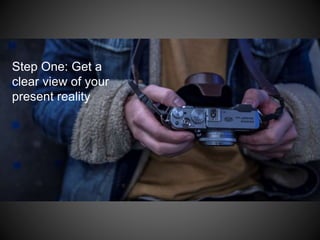 Step One: Get a
clear view of your
present reality
 