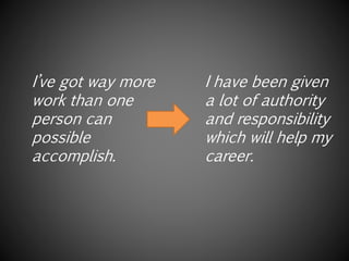 I’ve got way more
work than one
person can
possibly
accomplish.
I have been given
a lot of authority
and responsibility
which will help my
career.
 