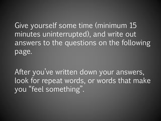 Give yourself some time (minimum 15
minutes uninterrupted), and write out
answers to the questions on the
following page.
 