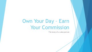 Own Your Day – Earn
Your Commission
The story of a sales person
 