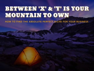 BETWEEN 'X' & 'Y' IS YOUR
MOUNTAIN TO OWN
BETWEEN 'X' & 'Y' IS YOUR
MOUNTAIN TO OWN
HOW TO FIND THE ABSOLUTE PERFECT NICHE FOR YOUR BUSINESS
 