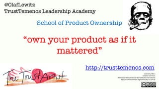 Licensed under a
Creative Commons
Attribution-NonCommercial-ShareAlike 4.0 International
http://creativecommons.org/licenses/by-nc-sa/4.0/
@OlafLewitz
http://trusttemenos.com
TrustTemenos Leadership Academy
School of Product Ownership
“own your product as if it
mattered”
 