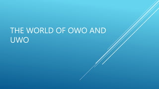 THE WORLD OF OWO AND
UWO
 