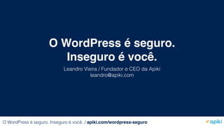 O WordPress é seguro.
Inseguro é você.
Leandro Vieira / Fundador e CEO da Apiki
leandro@apiki.com
O WordPress é seguro. Inseguro é você. / apiki.com/wordpress-seguro
 