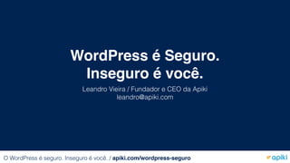 WordPress é Seguro.
Inseguro é você.
Leandro Vieira / Fundador e CEO da Apiki
leandro@apiki.com
O WordPress é seguro. Inseguro é você. / apiki.com/wordpress-seguro
 