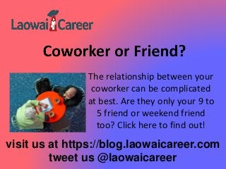 visit us at https://blog.laowaicareer.com
tweet us @laowaicareer
The relationship between your
coworker can be complicated
at best. Are they only your 9 to
5 friend or weekend friend
too? Click here to find out!
 