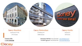 Contact info:
T:010-2849288
Coney Haarlem
Grotehoutstraat 176-180
2011SZHaarlem
Coney Rotterdam
Van Nelleweg1413
3044BCRotterdam
Coney Goirle
Dorpsstraat 2A
5051CKGoirle
MANAGING PARTNER : Pieterde Kok RA – pieter.dekok@coney.nl
3.0 AUDIT Approach : OnnoWoutersRA – onno.wouters@coney.nl
 