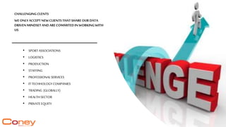 CHALLENGINGCLENTS
WEONLYACCEPT NEWCLIENTSTHATSHAREOURDATA
DRIVENMINDSETANDARECOMMITED INWORKINGWITH
US
• SPORTASSOCIATIONS
• LOGISTICS
• PRODUCTION
• STAFFING
• PROFESSIONALSERVICES
• ITTECHHOLOGYCOMPANIES
• TRADING (GLOBALLY)
• HEALTHSECTOR
• PRIVATE EQUITY
 