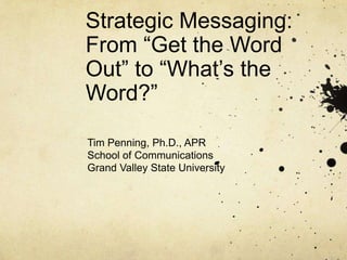 Strategic Messaging:From “Get the Word Out” to “What’s the Word?” Tim Penning, Ph.D., APR School of Communications Grand Valley State University 