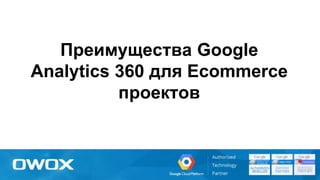 Преимущества Google
Analytics 360 для Ecommerce
проектов
 