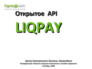 Открытое  API LIQPAY  Центр Электронного Бизнеса, ПриватБанк Конференция «Бизнес интернет-магазинов и онлайн-сервисов» Октябрь , 2009 