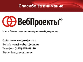Спасибо за внимание Сайт:  www.webprojects.ru E-mail:  [email_address] Телефон:  (495) 651-08-50 Skype:  ivan_sevostianov Иван Севостьянов, генеральный директор 