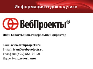 Информация о докладчике Сайт:  www.webprojects.ru E-mail:  [email_address] Телефон:  (495) 651-08-50 Skype:  ivan_sevostianov Иван Севостьянов, генеральный директор 