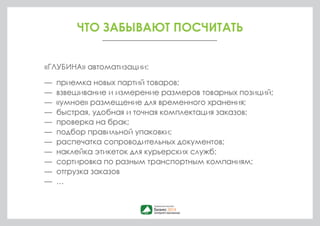 ЧТО ЗАБЫВАЮТ ПОСЧИТАТЬ 
— ПОДЕРЖКА И РАЗВИТИЕ ИНФОРМАЦИОННЫХ СИСТЕМ CRM, WMS 
(включая стоимость работы программистов и руководитлей 
операционных подразделений, вовлеченных в эту работу) 
— СТОИМОСТЬ ОБРАБОТКИ ВОЗВРАТОВ 
— СТОИМОСТЬ ХРАНЕНИЯ 
— СТОИМОСТЬ УПАКОВОЧНЫХ МАТЕРИАЛОВ 
— АМОРТИЗАЦИЯ ОБОРУДОВАНИЯ 
— ИНКАССАЦИЯ, КОМИССИЯ ПЛАТЕЖНЫХ СИСТЕМ 
— ПЕРСОНАЛ (ТЕКУЧКА, РАБОТА В ПИКОВЫЕ СЕЗОНЫ) 
— … 
 