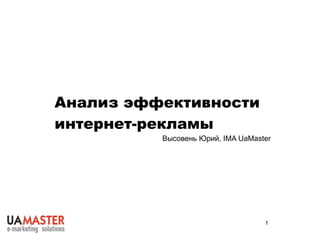 Анализ эффективности
интернет-рекламы
          Высовень Юрий, IMA UaMaster




                                   1
 