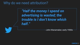 Why do we need attribution?
Half the money I spend on
advertising is wasted; the
trouble is I dont know which
half.
- John Wanamaker, early 1900s
 