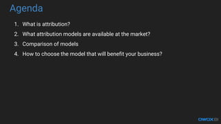 Agenda
1. What is attribution?
2. What attribution models are available at the market?
3. Comparison of models
4. How to choose the model that will benefit your business?
 