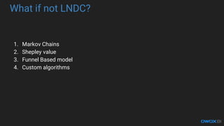 What if not LNDC?
1. Markov Chains
2. Shepley value
3. Funnel Based model
4. Custom algorithms
 