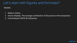 Lets start with figures and formulas?
Models:
1. Markov chains
2. Vector Shapley. The average contribution of all sources in the transaction
3. Funnel Based OWOX BI Attribution
 