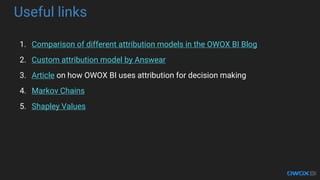 Useful links
1. Comparison of different attribution models in the OWOX BI Blog
2. Custom attribution model by Answear
3. Article on how OWOX BI uses attribution for decision making
4. Markov Chains
5. Shapley Values
 