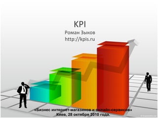 KPI
Роман Зыков
http://kpis.ru
«Бизнес интернет-магазинов и онлайн-сервисов»
Киев, 28 октября 2010 года.
 