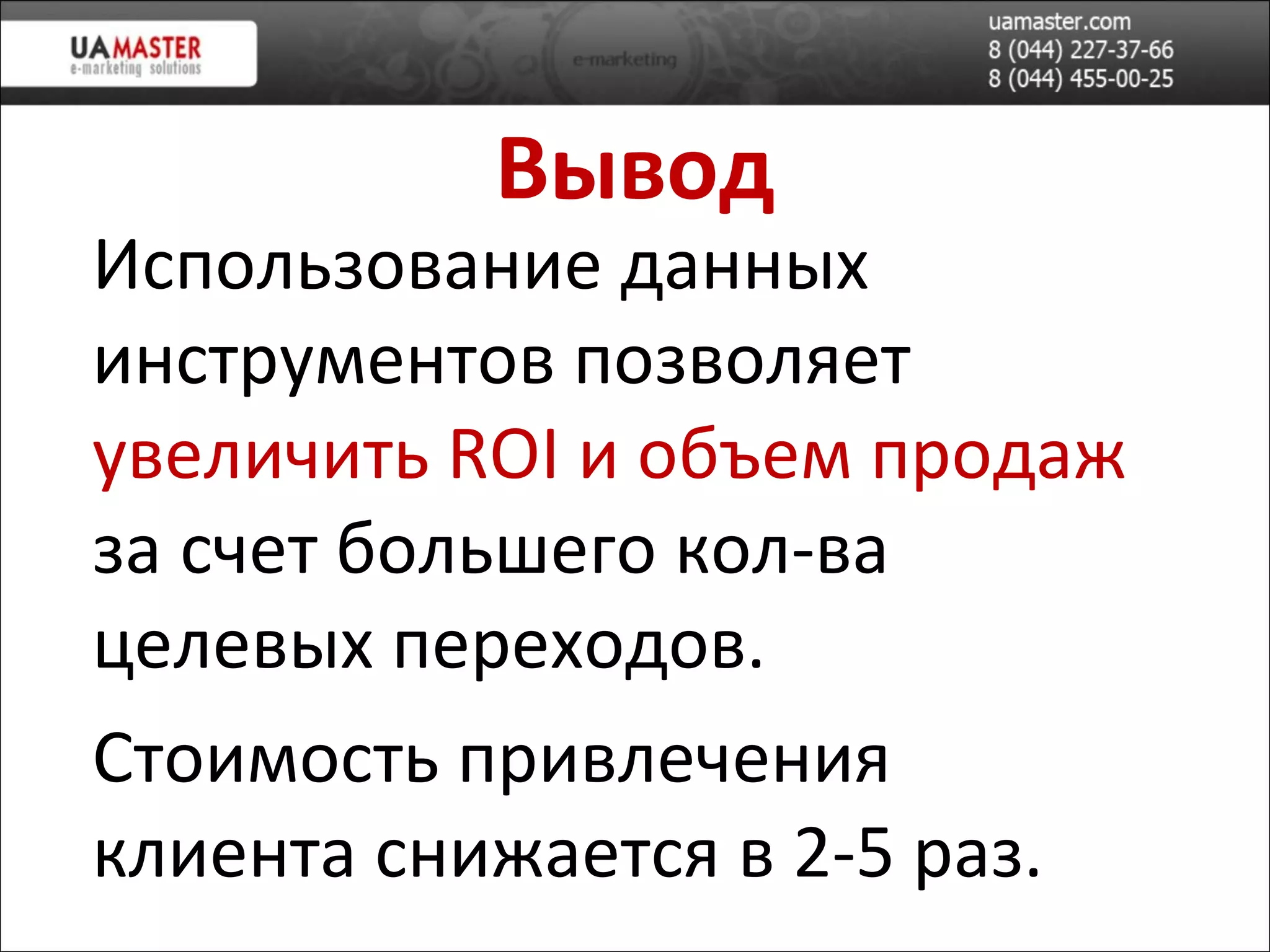 Вывод Использование данных инструментов позволяет  увеличить  ROI   и объем продаж   за счет большего кол-ва целевых переходов. Стоимость привлечения клиента снижается в 2-5 раз. 